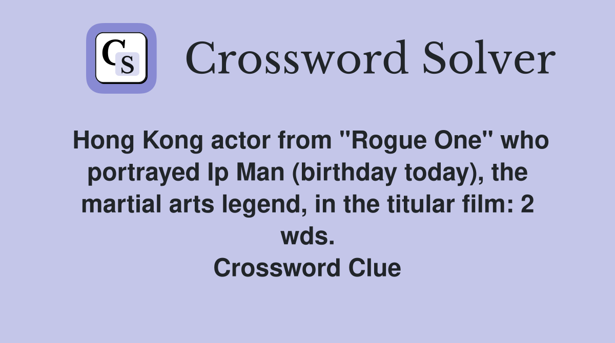 Hong Kong actor from "Rogue One" who portrayed Ip Man (birthday today), the martial arts legend, in the titular film: 2 wds. Crossword Clue