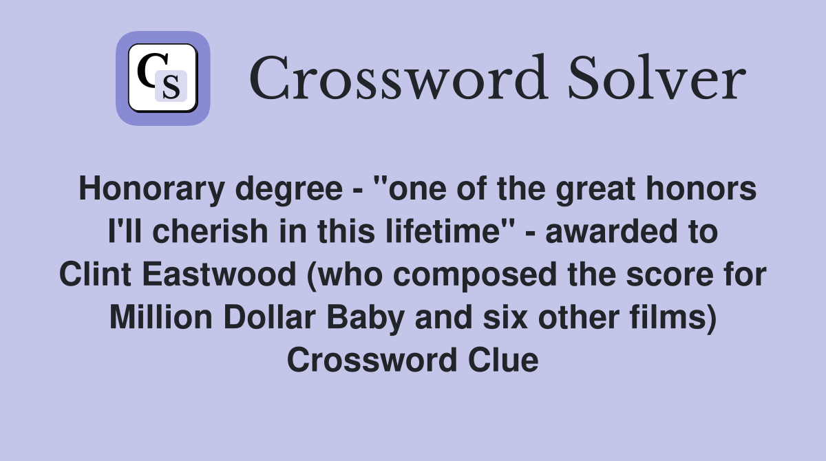 Honorary degree - "one of the great honors I'll cherish in this lifetime" - awarded to Clint Eastwood (who composed the score for Million Dollar Baby and six other films) Crossword Clue