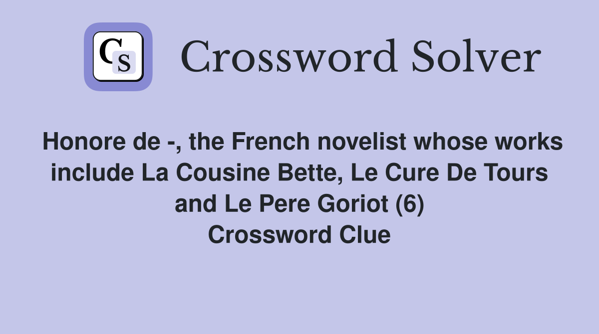 Honore de -, the French novelist whose works include La Cousine Bette, Le Cure De Tours and Le Pere Goriot (6) Crossword Clue