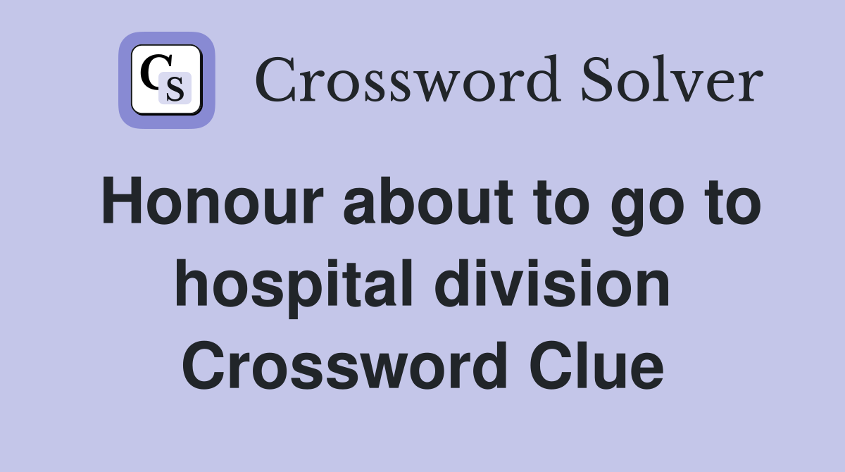 Honour about to go to hospital division Crossword Clue