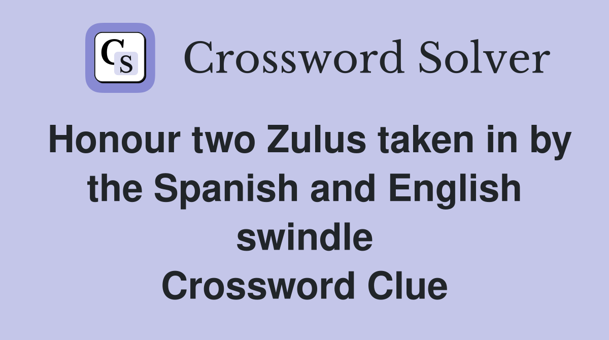 Honour two Zulus taken in by the Spanish and English swindle Crossword Clue