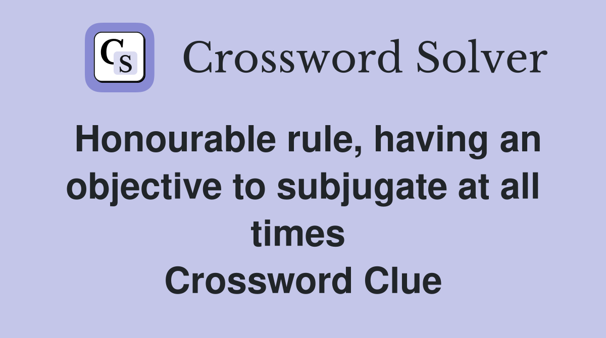 Honourable rule, having an objective to subjugate at all times  Crossword Clue