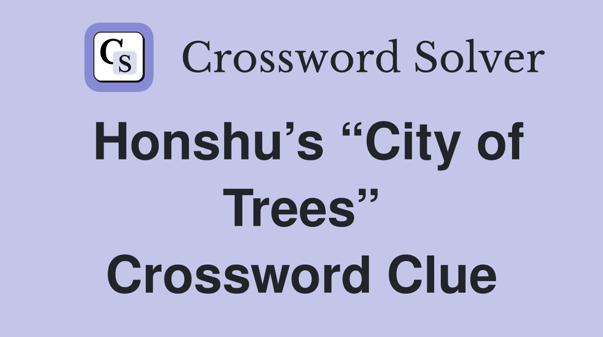 Honshu’s “City of Trees” Crossword Clue