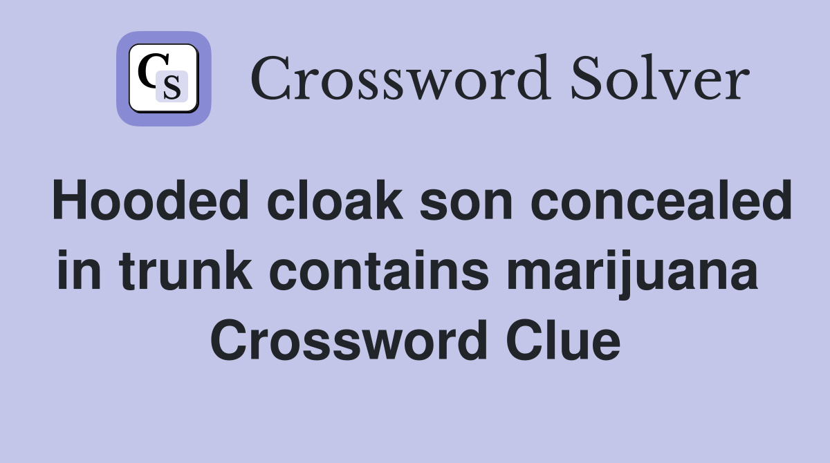 Hooded cloak son concealed in trunk contains marijuana  Crossword Clue
