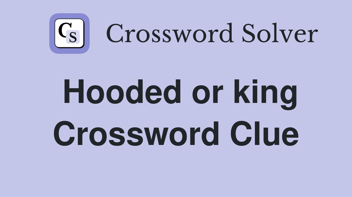 Hooded or king Crossword Clue
