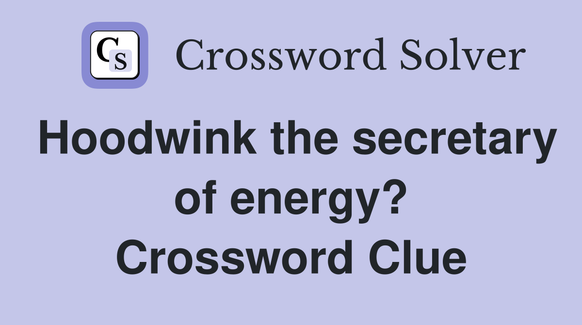 Hoodwink the secretary of energy? Crossword Clue