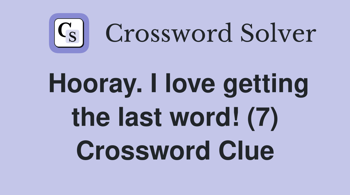 Hooray. I love getting the last word! (7) Crossword Clue