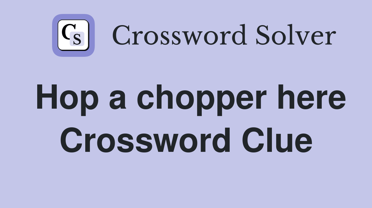 Hop a chopper here Crossword Clue