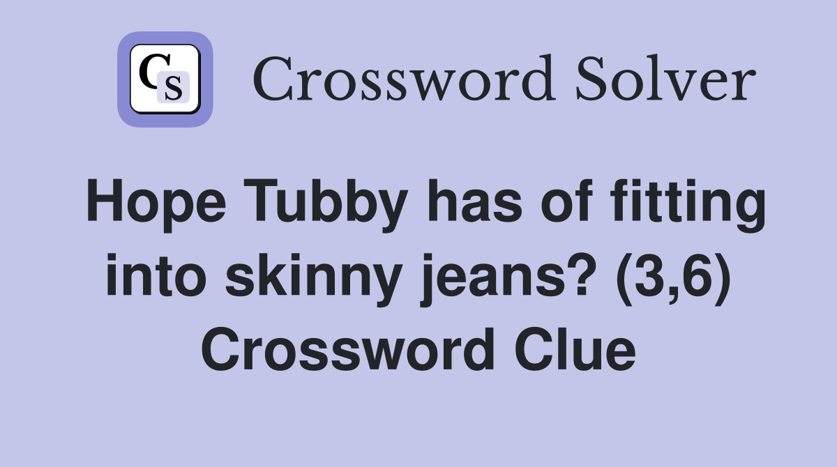 Hope Tubby has of fitting into skinny jeans? (3,6) Crossword Clue