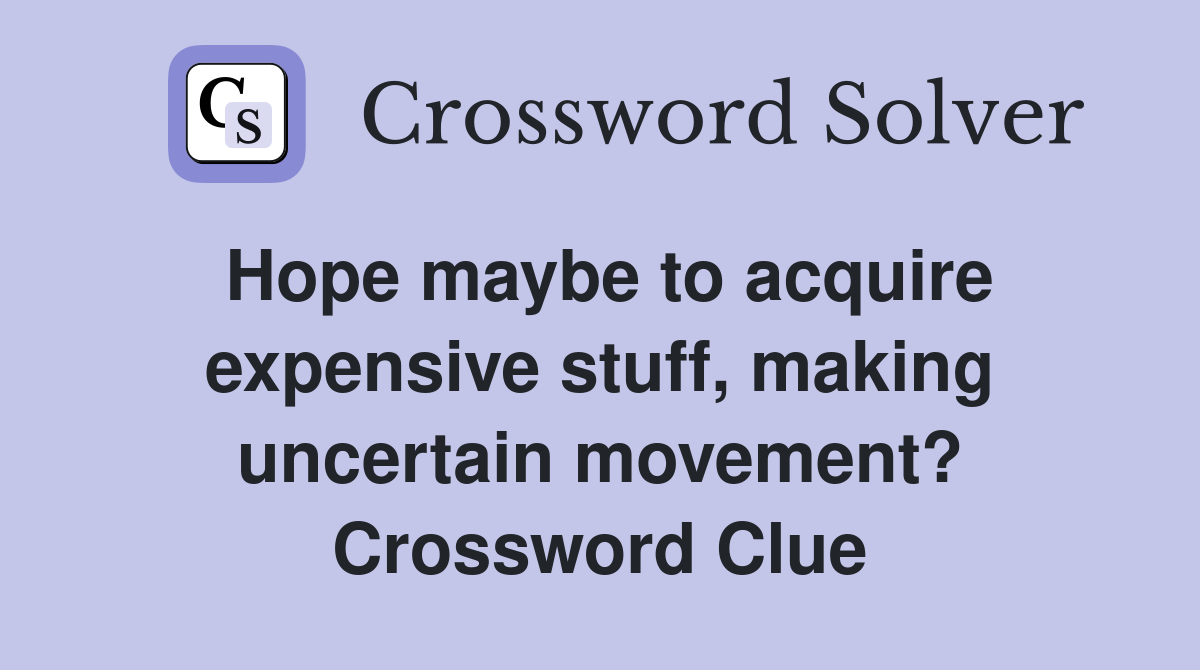 Hope maybe to acquire expensive stuff, making uncertain movement? Crossword Clue