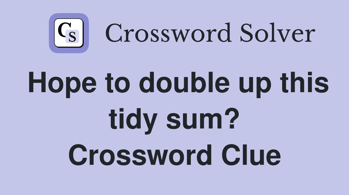 Hope to double up this tidy sum? Crossword Clue