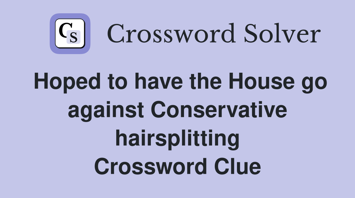 Hoped to have the House go against Conservative hairsplitting Crossword Clue
