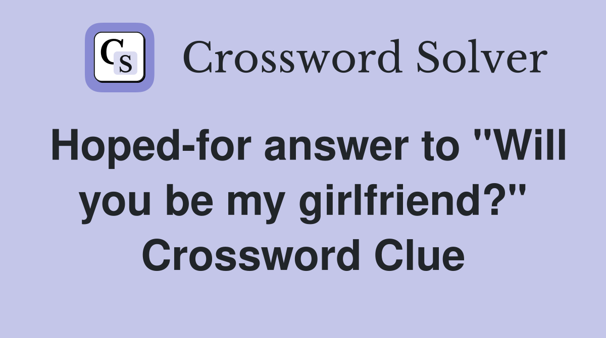 Hoped-for answer to "Will you be my girlfriend?" Crossword Clue
