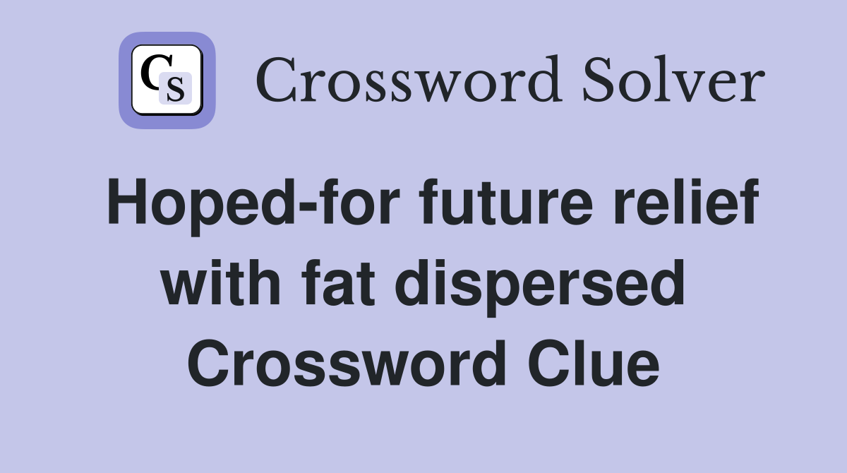 Hoped-for future relief with fat dispersed Crossword Clue