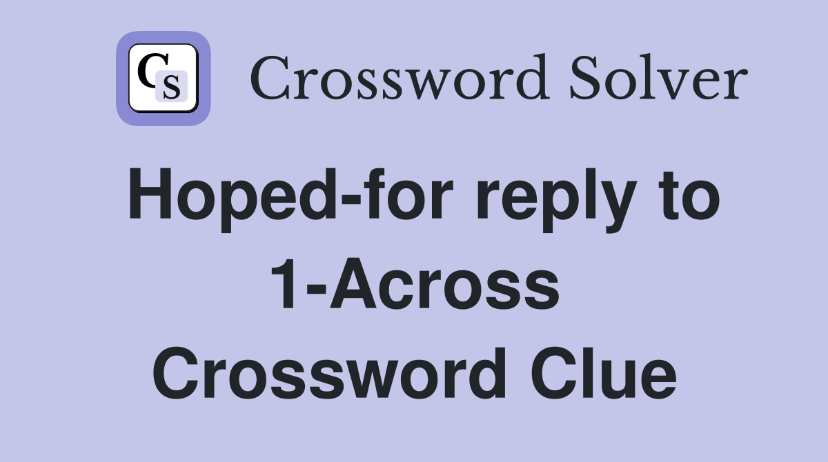 Hoped-for reply to 1-Across Crossword Clue