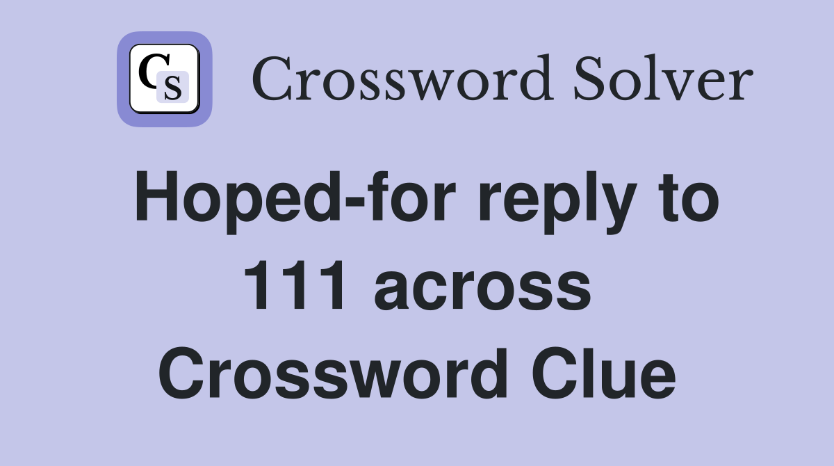 Hoped-for reply to 111 across Crossword Clue
