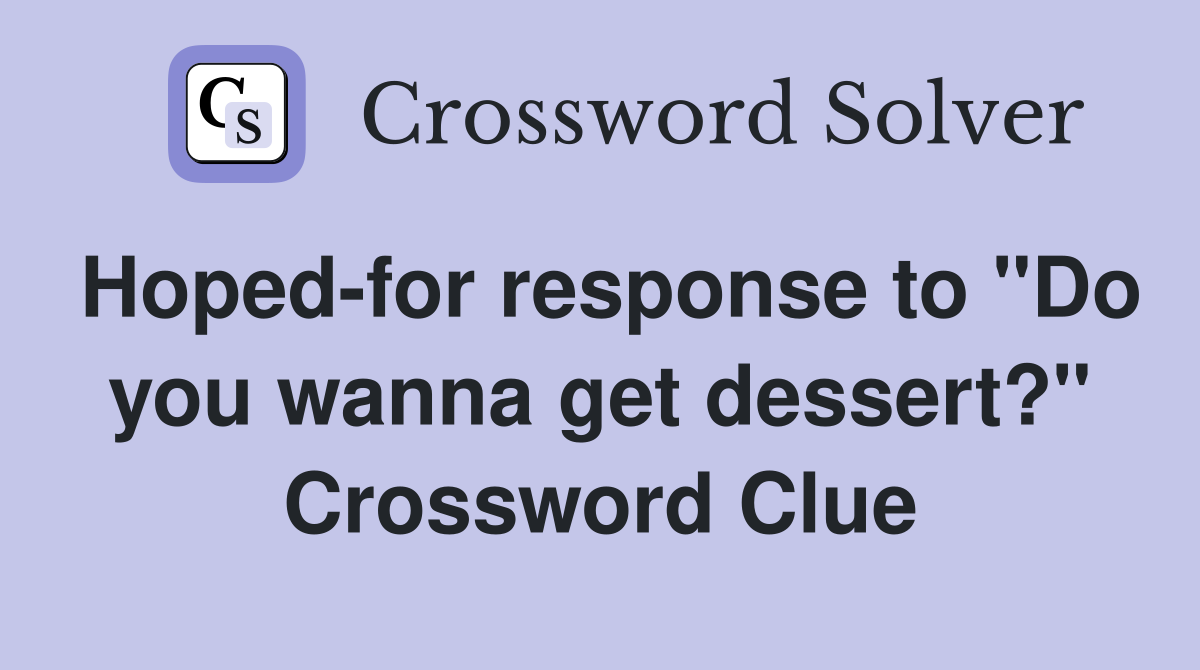 Hoped-for response to "Do you wanna get dessert?" Crossword Clue