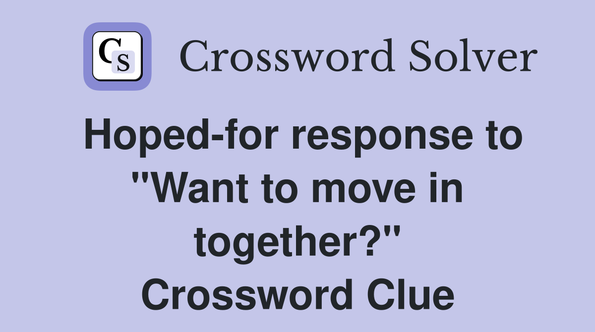 Hoped-for response to "Want to move in together?" Crossword Clue