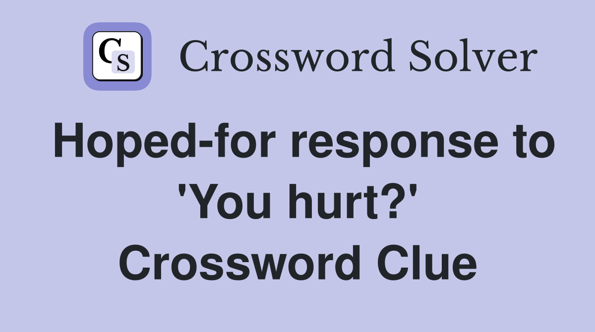 Hoped-for response to 'You hurt?' Crossword Clue