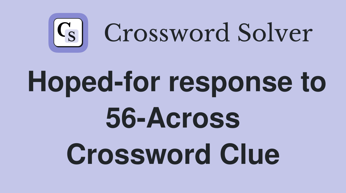 Hoped-for response to 56-Across Crossword Clue