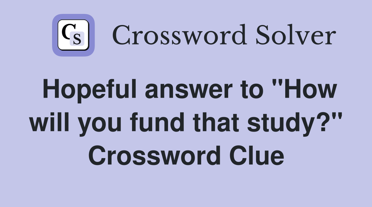 Hopeful answer to "How will you fund that study?" Crossword Clue