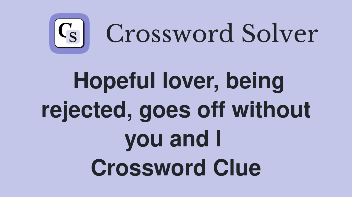 Hopeful lover, being rejected, goes off without you and I  Crossword Clue