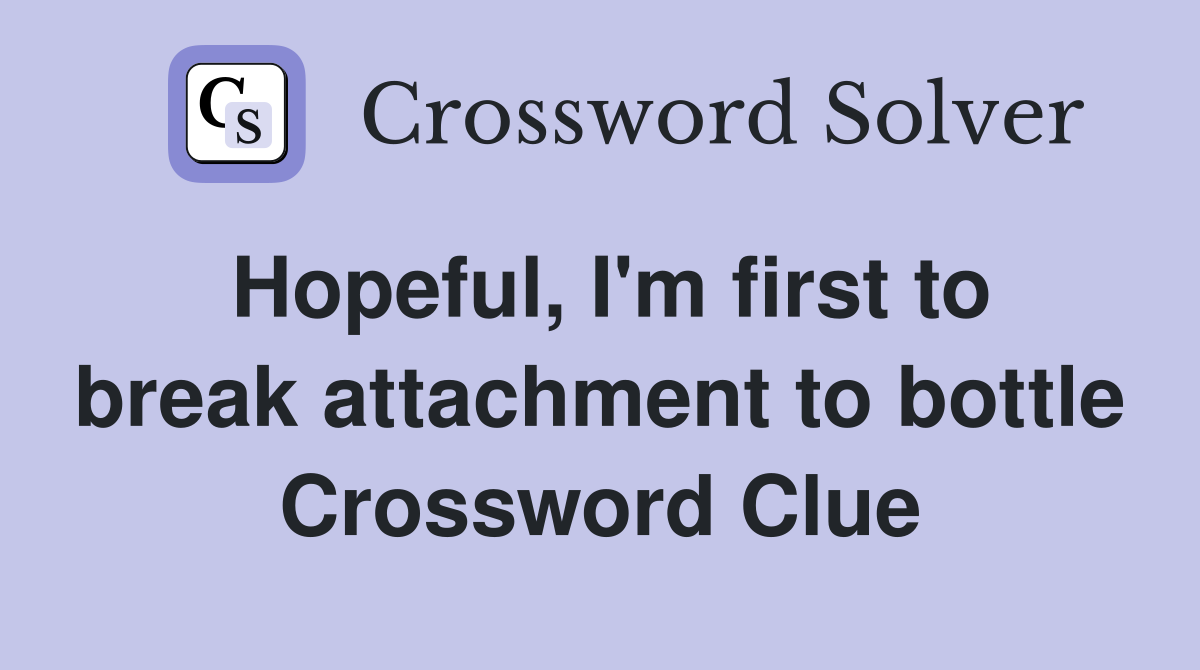 Hopeful, I'm first to break attachment to bottle Crossword Clue