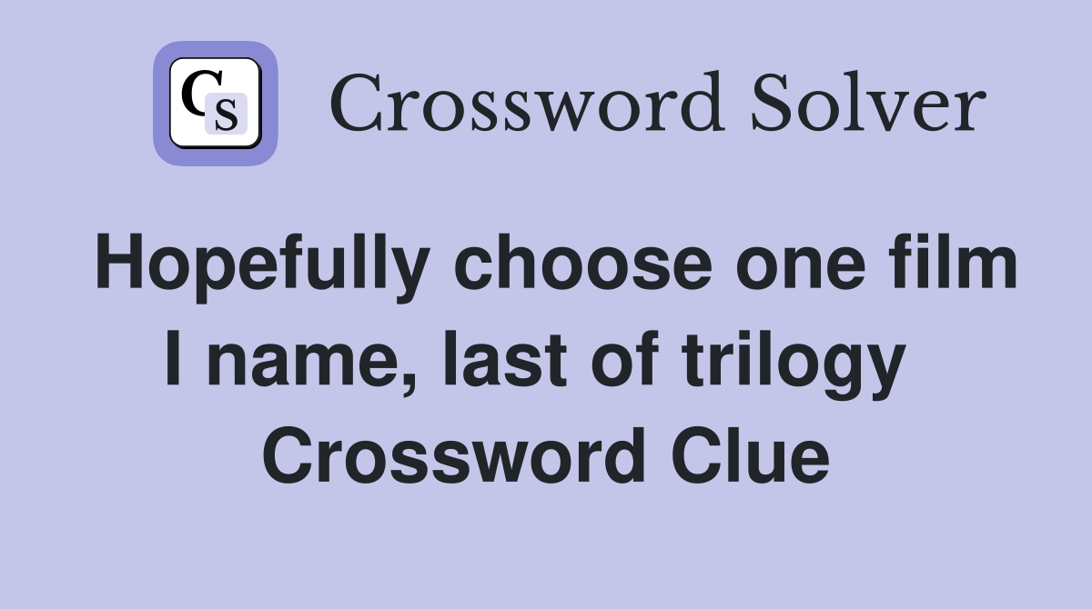Hopefully choose one film I name, last of trilogy  Crossword Clue
