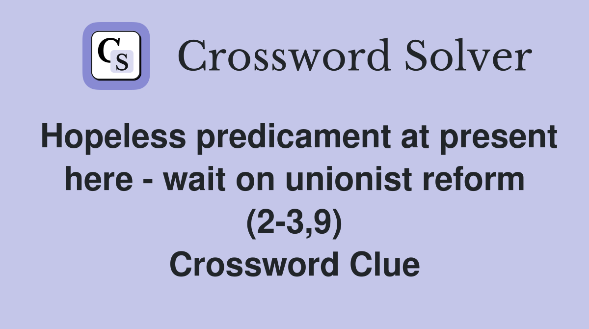 Hopeless predicament at present here - wait on unionist reform (2-3,9) Crossword Clue