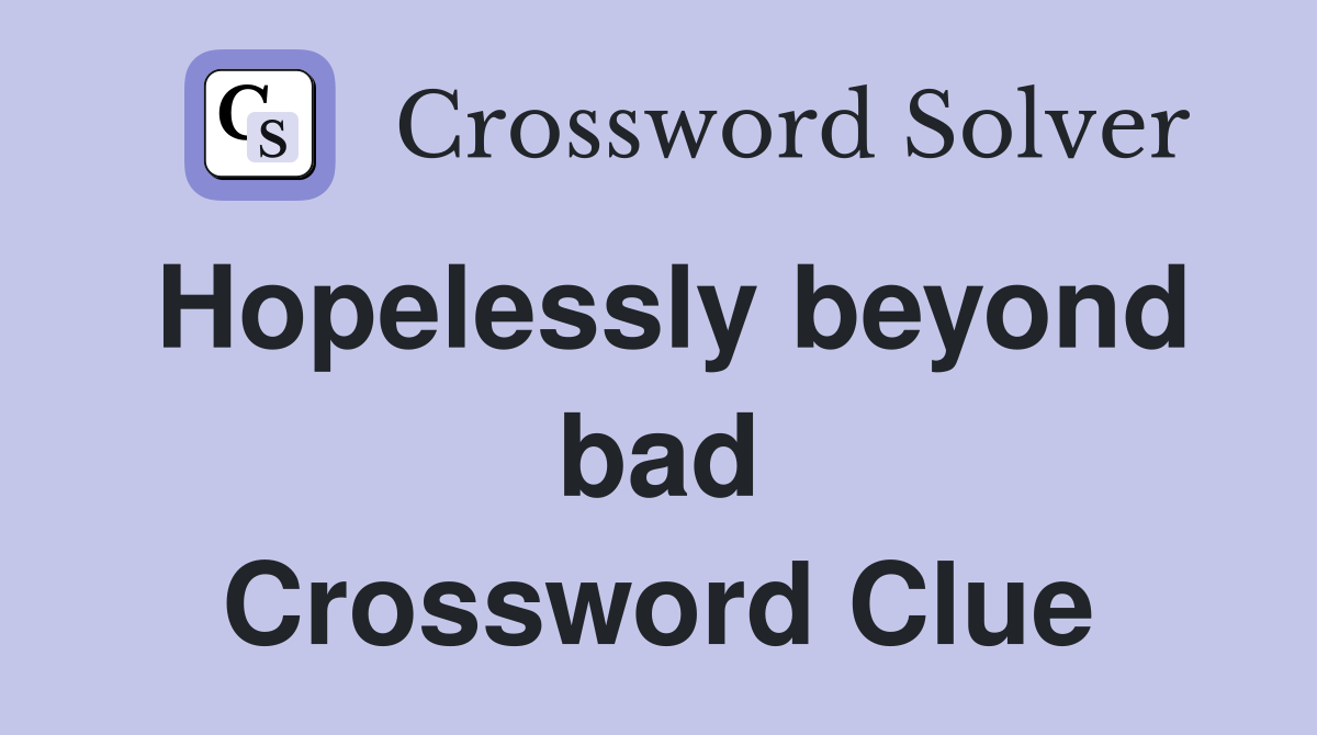Hopelessly beyond bad Crossword Clue