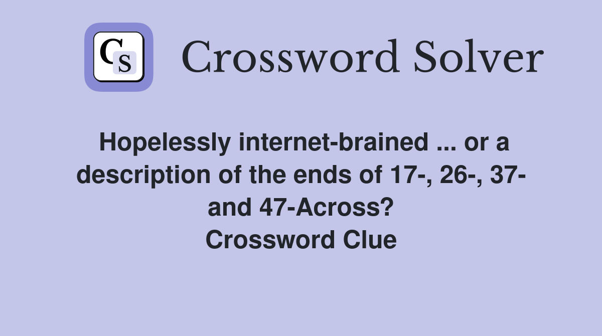 Hopelessly internet-brained ... or a description of the ends of 17-, 26-, 37- and 47-Across? Crossword Clue