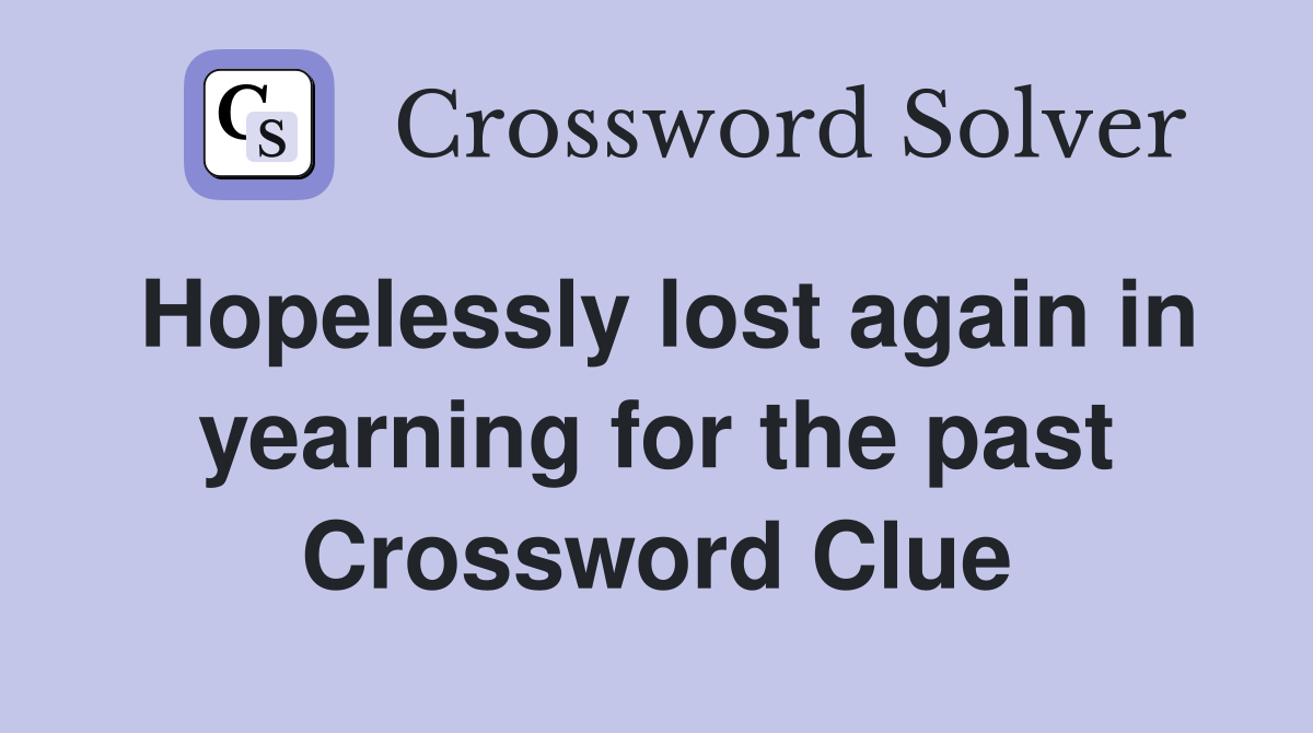 Hopelessly lost again in yearning for the past Crossword Clue