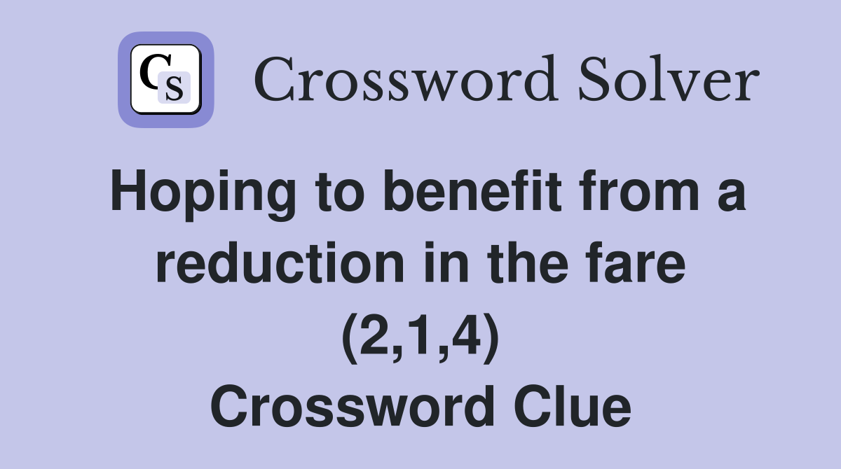 Hoping to benefit from a reduction in the fare (2,1,4) Crossword Clue