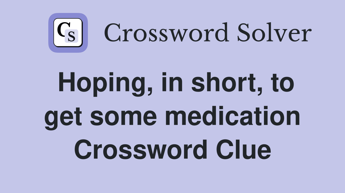 Hoping, in short, to get some medication Crossword Clue