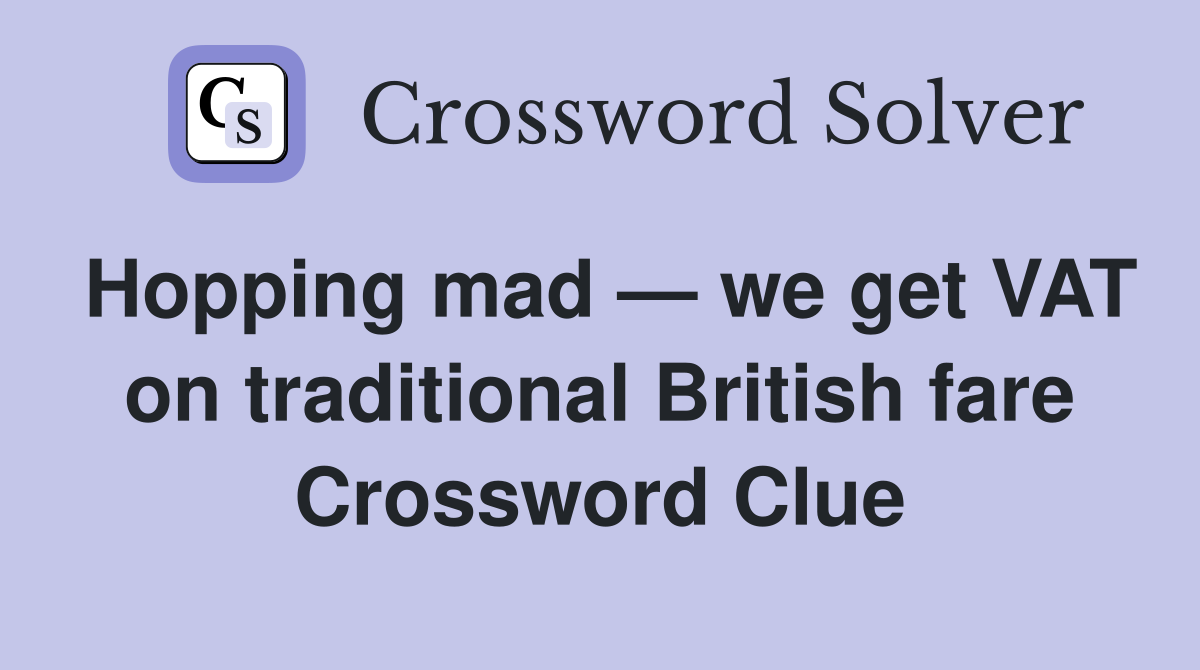 Hopping mad — we get VAT on traditional British fare Crossword Clue