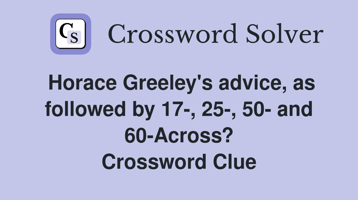 Horace Greeley's advice, as followed by 17-, 25-, 50- and 60-Across? Crossword Clue