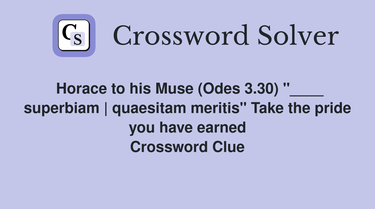 Horace to his Muse (Odes 3.30) "____ superbiam | quaesitam meritis" Take the pride you have earned Crossword Clue