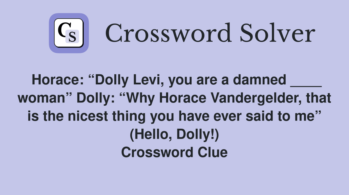 Horace: “Dolly Levi, you are a damned ____ woman” Dolly: “Why Horace Vandergelder, that is the nicest thing you have ever said to me” (Hello, Dolly!) Crossword Clue