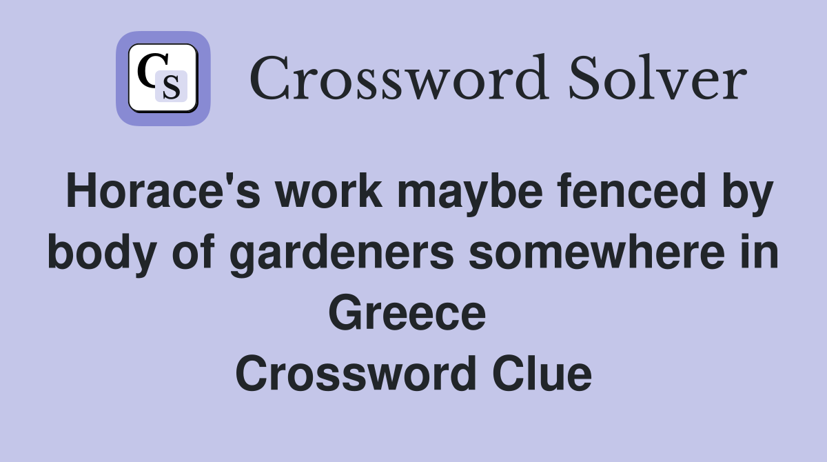 Horace's work maybe fenced by body of gardeners somewhere in Greece  Crossword Clue