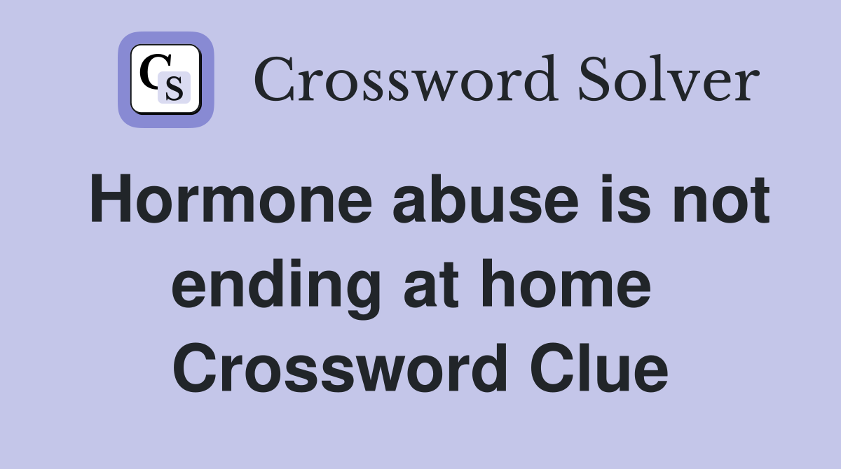 Hormone abuse is not ending at home  Crossword Clue