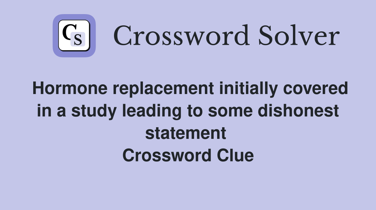 Hormone replacement initially covered in a study leading to some dishonest statement  Crossword Clue