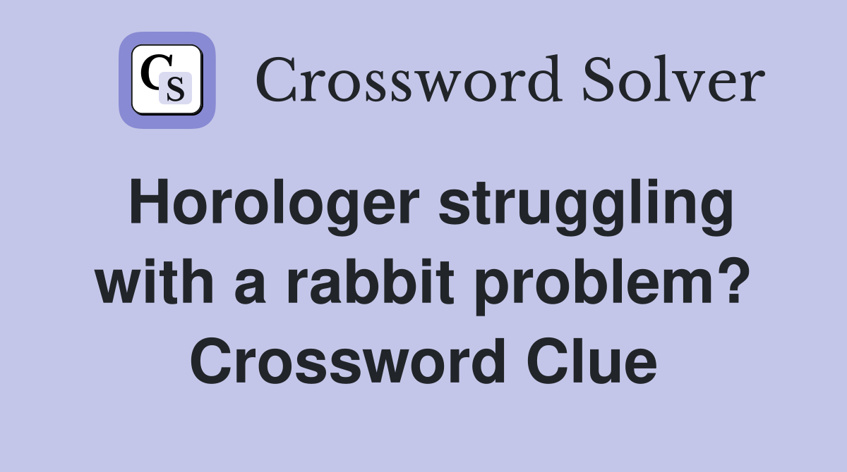 Horologer struggling with a rabbit problem? Crossword Clue
