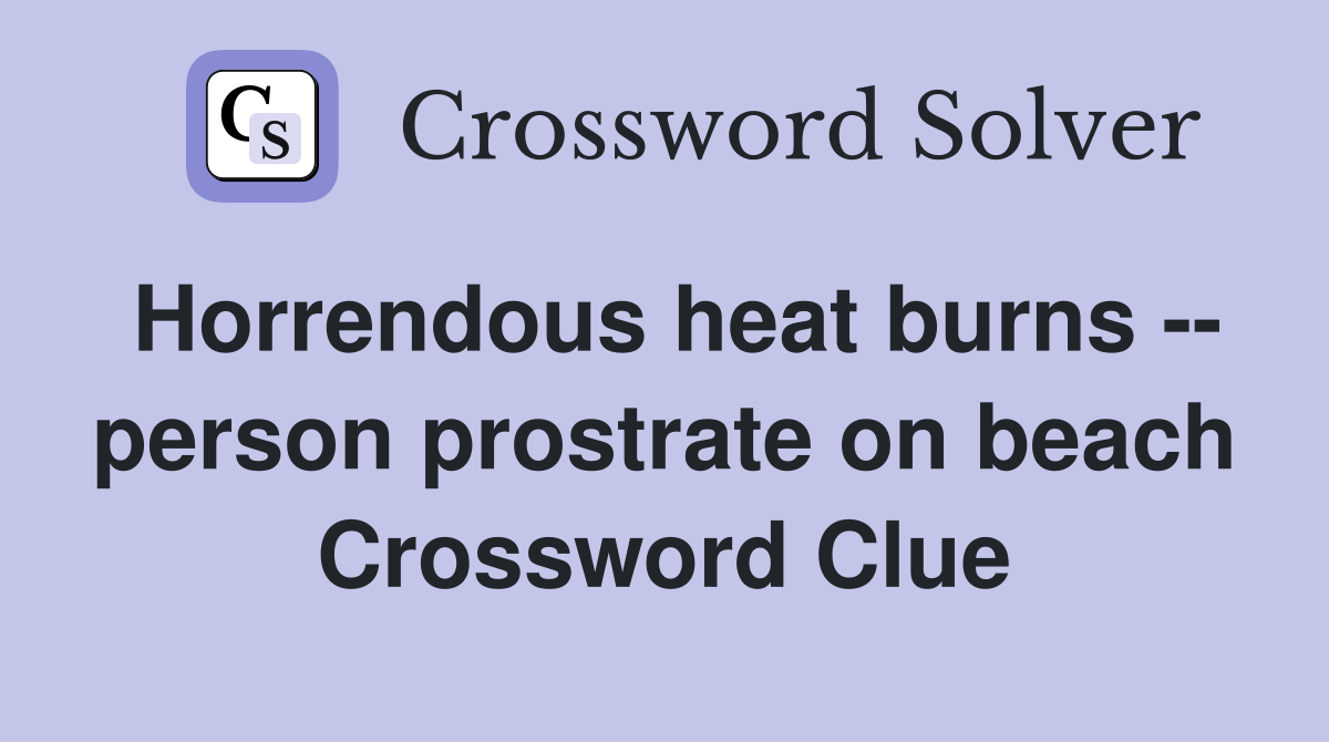 Horrendous heat burns -- person prostrate on beach Crossword Clue