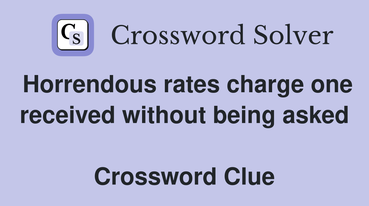 Horrendous rates charge one received without being asked  Crossword Clue
