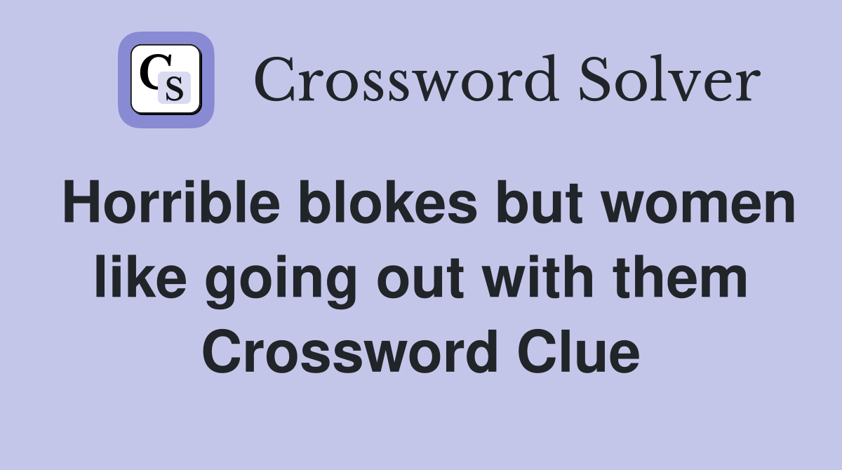 Horrible blokes but women like going out with them Crossword Clue