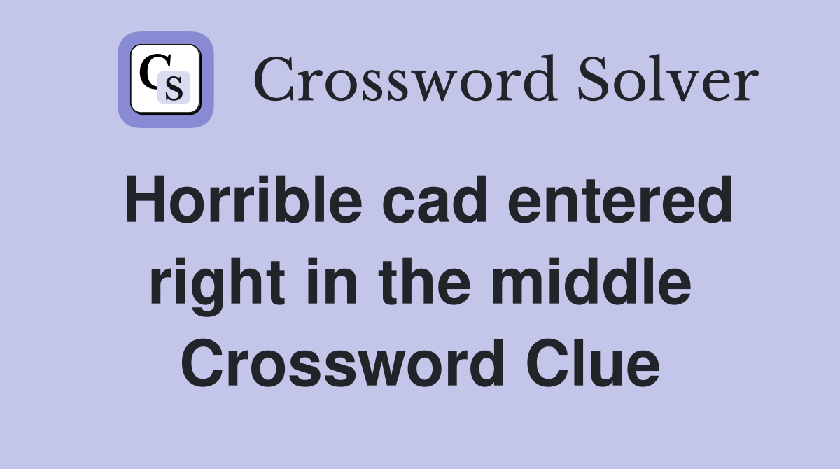Horrible cad entered right in the middle Crossword Clue