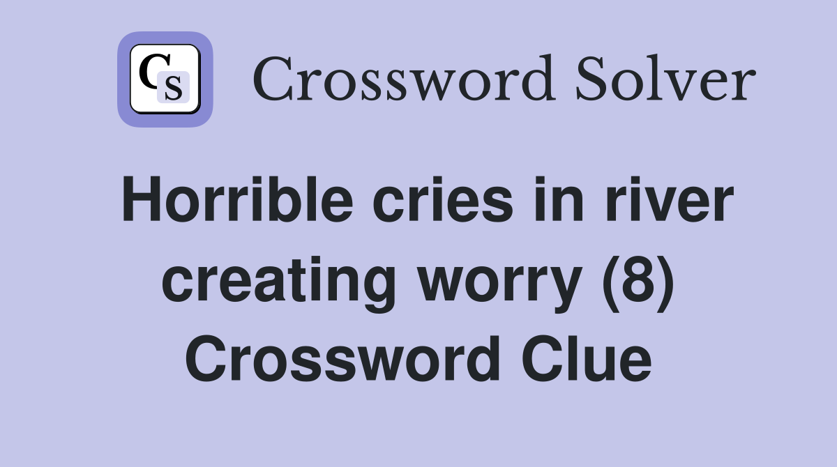 Horrible cries in river creating worry (8) Crossword Clue