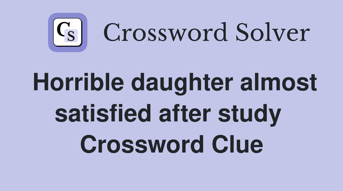 Horrible daughter almost satisfied after study  Crossword Clue