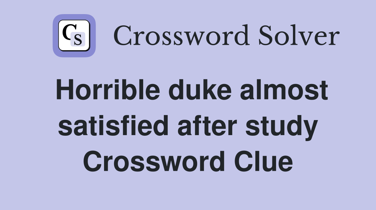 Horrible duke almost satisfied after study Crossword Clue