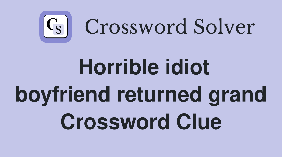 Horrible idiot boyfriend returned grand Crossword Clue